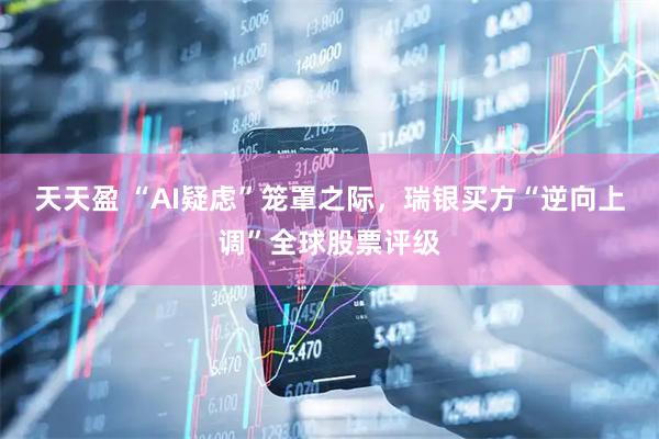 天天盈 “AI疑虑”笼罩之际，瑞银买方“逆向上调”全球股票评级