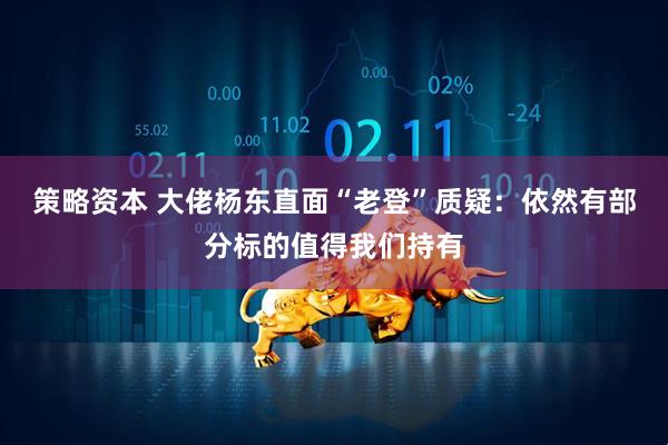 策略资本 大佬杨东直面“老登”质疑：依然有部分标的值得我们持有