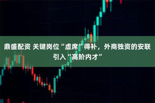 鼎盛配资 关键岗位“虚席”得补，外商独资的安联引入“高阶内才”