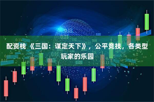 配资栈 《三国：谋定天下》，公平竞技，各类型玩家的乐园