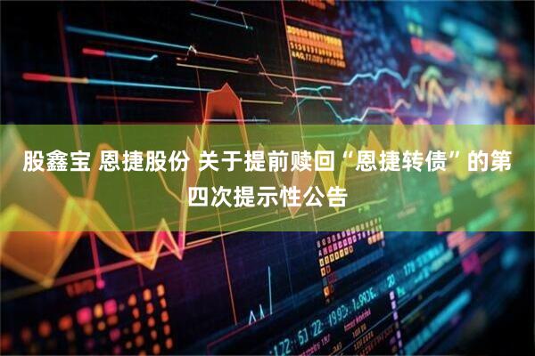 股鑫宝 恩捷股份 关于提前赎回“恩捷转债”的第四次提示性公告
