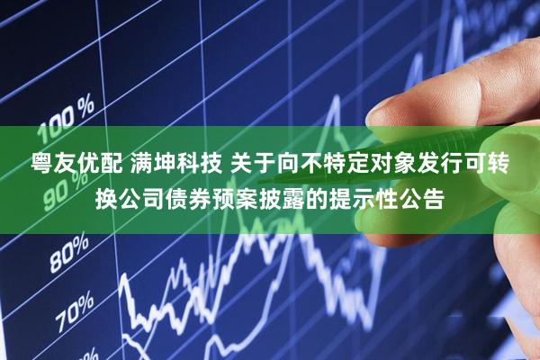 粤友优配 满坤科技 关于向不特定对象发行可转换公司债券预案披露的提示性公告