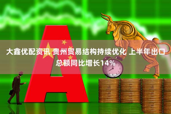 大鑫优配资讯 贵州贸易结构持续优化 上半年出口总额同比增长14%