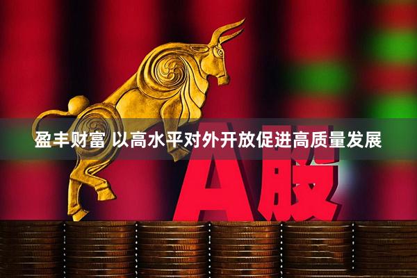 盈丰财富 以高水平对外开放促进高质量发展