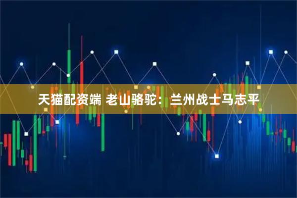 天猫配资端 老山骆驼：兰州战士马志平