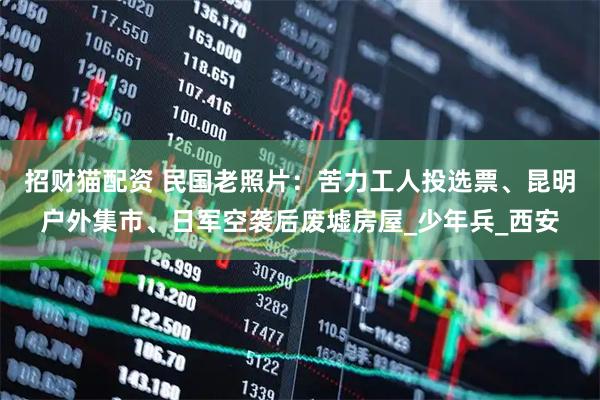 招财猫配资 民国老照片：苦力工人投选票、昆明户外集市、日军空袭后废墟房屋_少年兵_西安