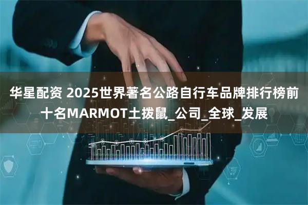 华星配资 2025世界著名公路自行车品牌排行榜前十名MARMOT土拨鼠_公司_全球_发展