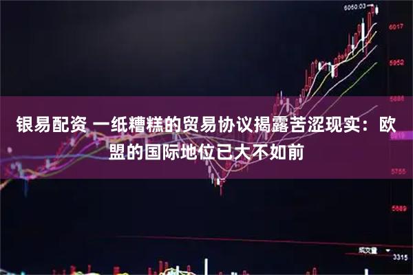 银易配资 一纸糟糕的贸易协议揭露苦涩现实：欧盟的国际地位已大不如前