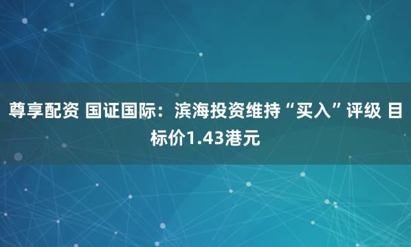 尊享配资 国证国际：滨海投资维持“买入”评级 目标价1.43港元
