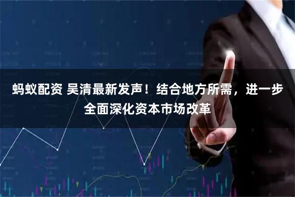 蚂蚁配资 吴清最新发声！结合地方所需，进一步全面深化资本市场改革