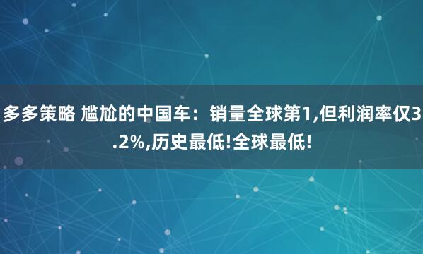 多多策略 尴尬的中国车：销量全球第1,但利润率仅3.2%,历史最低!全球最低!