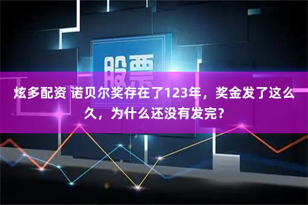 炫多配资 诺贝尔奖存在了123年，奖金发了这么久，为什么还没有发完？