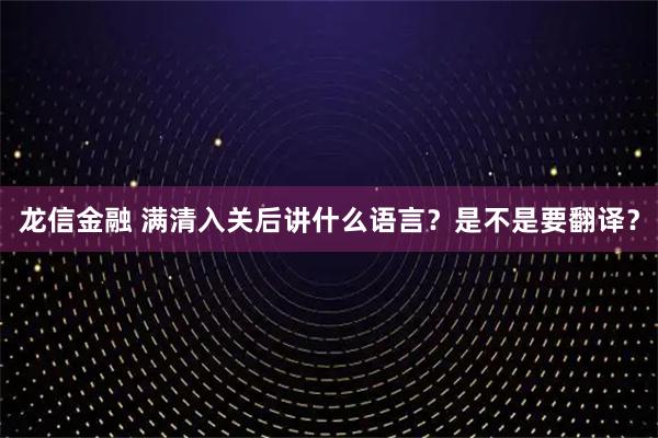 龙信金融 满清入关后讲什么语言？是不是要翻译？