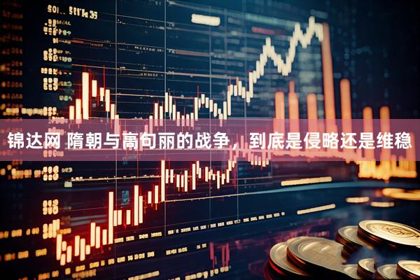 锦达网 隋朝与高句丽的战争，到底是侵略还是维稳