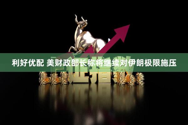利好优配 美财政部长称将继续对伊朗极限施压