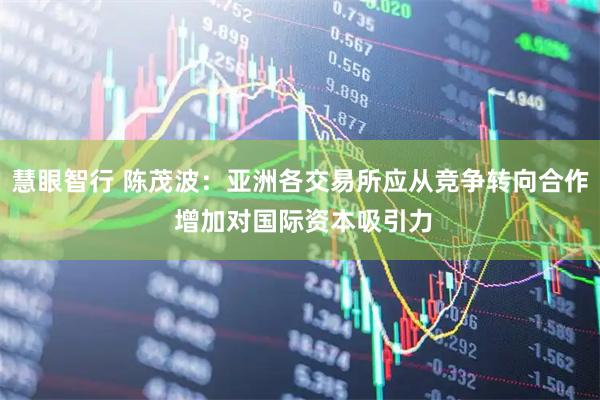 慧眼智行 陈茂波：亚洲各交易所应从竞争转向合作 增加对国际资本吸引力