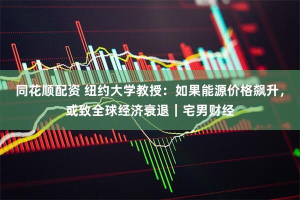 同花顺配资 纽约大学教授：如果能源价格飙升，或致全球经济衰退｜宅男财经
