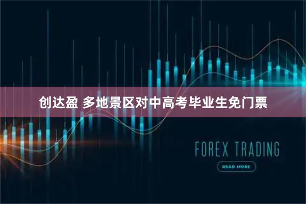 创达盈 多地景区对中高考毕业生免门票