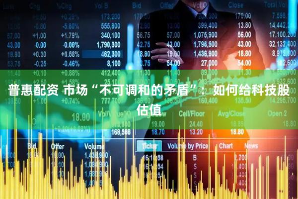 普惠配资 市场“不可调和的矛盾”：如何给科技股估值
