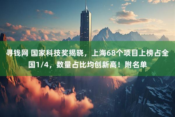 寻钱网 国家科技奖揭晓，上海68个项目上榜占全国1/4，数量占比均创新高！附名单