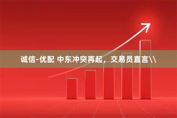 诚信-优配 中东冲突再起，交易员直言\