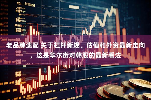 老品牌速配 关于杠杆新规、估值和外资最新走向，这是华尔街对韩股的最新看法