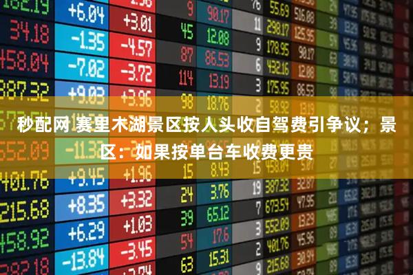 秒配网 赛里木湖景区按人头收自驾费引争议；景区：如果按单台车收费更贵