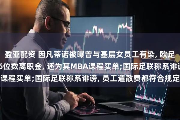 盈亚配资 因凡蒂诺被曝曾与基层女员工有染, 欧足联承认向该女员工支付6位数离职金, 还为其MBA课程买单;国际足联称系诽谤, 员工遣散费都符合规定