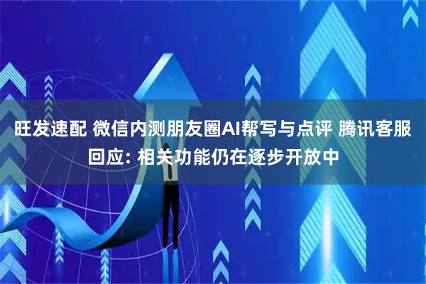 旺发速配 微信内测朋友圈AI帮写与点评 腾讯客服回应: 相关功能仍在逐步开放中