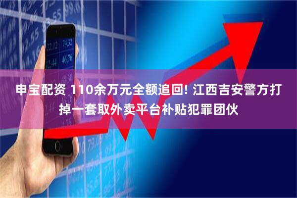 申宝配资 110余万元全额追回! 江西吉安警方打掉一套取外卖平台补贴犯罪团伙