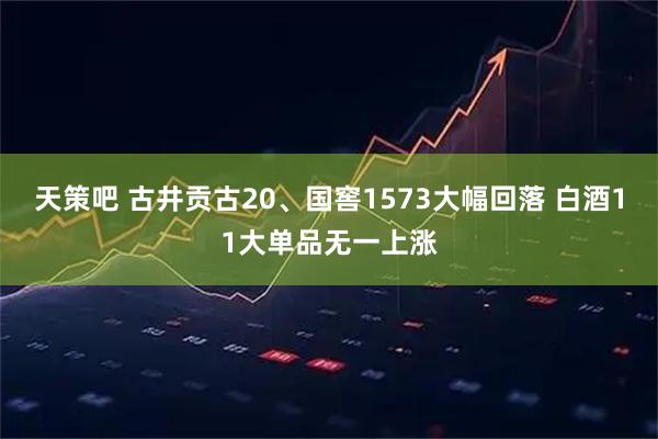 天策吧 古井贡古20、国窖1573大幅回落 白酒11大单品无一上涨