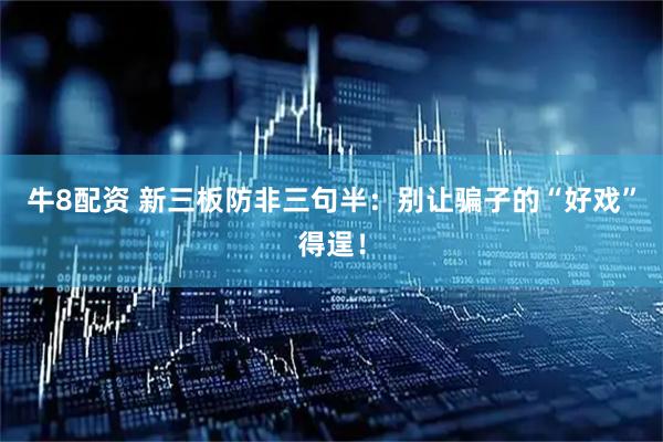 牛8配资 新三板防非三句半：别让骗子的“好戏”得逞！